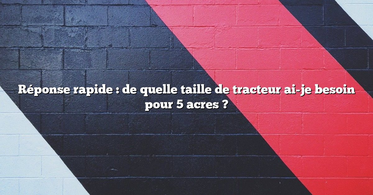 Réponse rapide : de quelle taille de tracteur ai-je besoin pour 5 acres ?